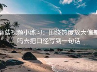 蘑菇视频小练习：围绕热度放大偏差吗去把口径写到一句话