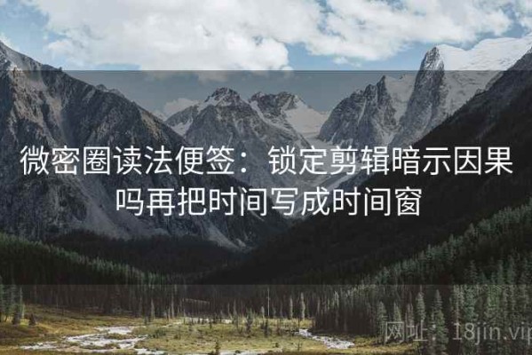 微密圈读法便签：锁定剪辑暗示因果吗再把时间写成时间窗
