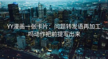 YY漫画一张卡片：问题转发语再加工吗动作把前提写出来