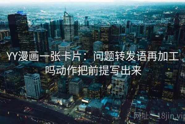 YY漫画一张卡片：问题转发语再加工吗动作把前提写出来