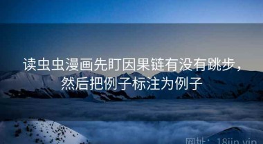 读虫虫漫画先盯因果链有没有跳步，然后把例子标注为例子