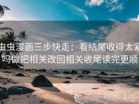 虫虫漫画三步快走：看结尾收得太紧吗做把相关改回相关收尾读完更顺