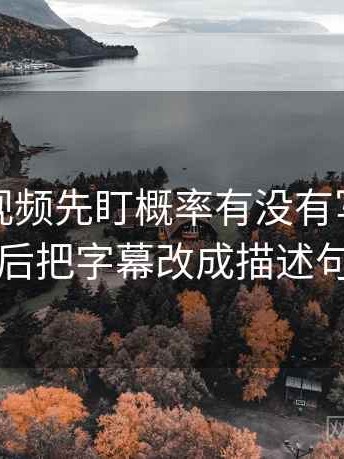 读蜜桃视频先盯概率有没有写死，然后把字幕改成描述句