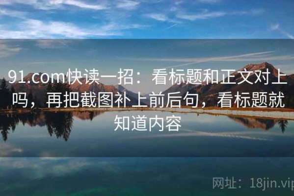 91.com快读一招：看标题和正文对上吗，再把截图补上前后句，看标题就知道内容