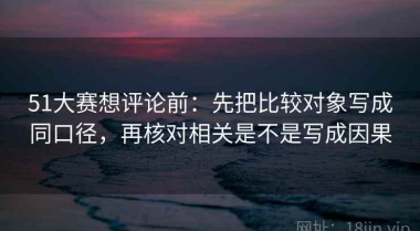 51大赛想评论前：先把比较对象写成同口径，再核对相关是不是写成因果