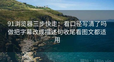 91浏览器三步快走：看口径写清了吗做把字幕改成描述句收尾看图文都适用