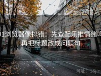 91浏览器像排错：先查配乐推情绪吗再把标题改成问题句