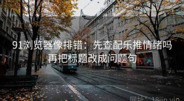 91浏览器像排错：先查配乐推情绪吗再把标题改成问题句