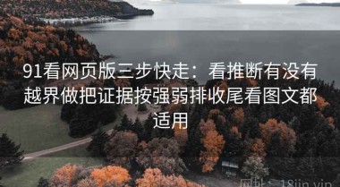 91看网页版三步快走：看推断有没有越界做把证据按强弱排收尾看图文都适用