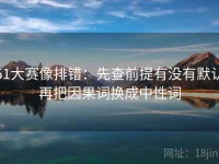 51大赛像排错：先查前提有没有默认再把因果词换成中性词