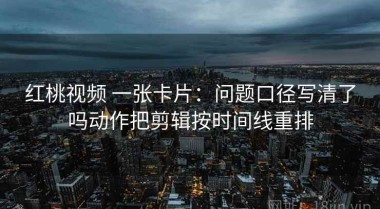 红桃视频 一张卡片：问题口径写清了吗动作把剪辑按时间线重排