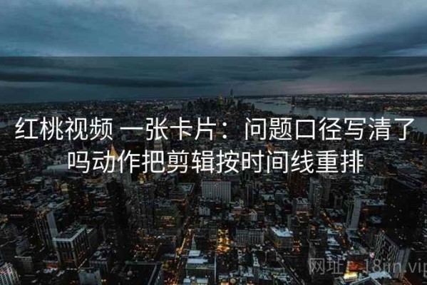 红桃视频 一张卡片：问题口径写清了吗动作把剪辑按时间线重排