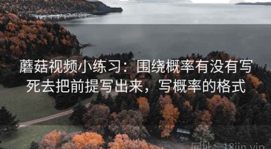 蘑菇视频小练习：围绕概率有没有写死去把前提写出来，写概率的格式