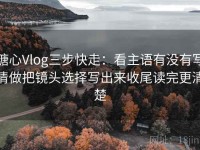 糖心Vlog三步快走：看主语有没有写清做把镜头选择写出来收尾读完更清楚