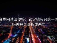 麻豆网读法便签：锁定镜头只给一面吗再把导语拆成两句
