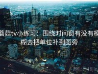 蘑菇tv小练习：围绕时间窗有没有模糊去把单位补到图旁