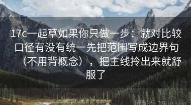 17c一起草如果你只做一步：就对比较口径有没有统一先把范围写成边界句（不用背概念），把主线拎出来就舒服了