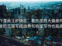 YY漫画三步快走：看热度放大偏差吗做把范围写成边界句收尾写作也能用