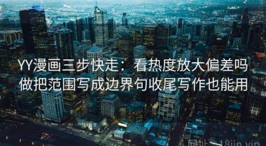 YY漫画三步快走：看热度放大偏差吗做把范围写成边界句收尾写作也能用