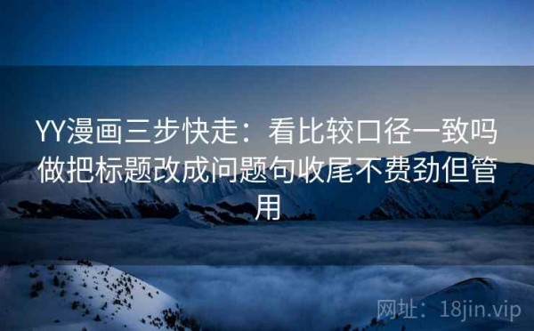 YY漫画三步快走：看比较口径一致吗做把标题改成问题句收尾不费劲但管用