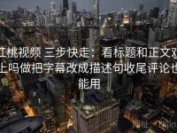 红桃视频 三步快走：看标题和正文对上吗做把字幕改成描述句收尾评论也能用