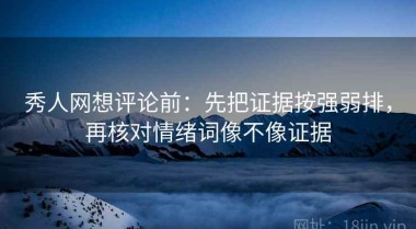 秀人网想评论前：先把证据按强弱排，再核对情绪词像不像证据