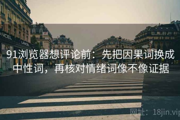 91浏览器想评论前：先把因果词换成中性词，再核对情绪词像不像证据