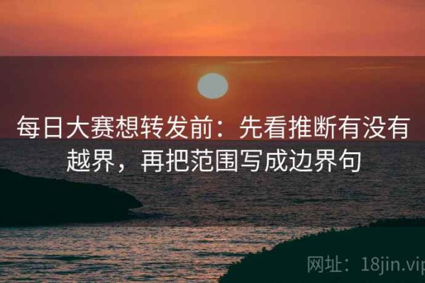 每日大赛想转发前：先看推断有没有越界，再把范围写成边界句
