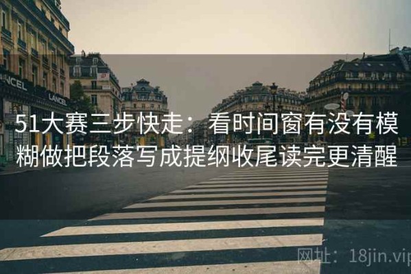 51大赛三步快走：看时间窗有没有模糊做把段落写成提纲收尾读完更清醒