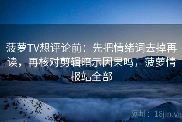 菠萝TV想评论前：先把情绪词去掉再读，再核对剪辑暗示因果吗，菠萝情报站全部