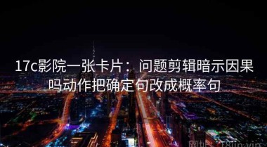 17c影院一张卡片：问题剪辑暗示因果吗动作把确定句改成概率句