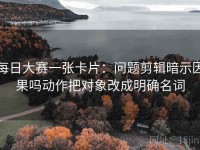 每日大赛一张卡片：问题剪辑暗示因果吗动作把对象改成明确名词