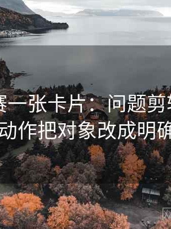 每日大赛一张卡片：问题剪辑暗示因果吗动作把对象改成明确名词