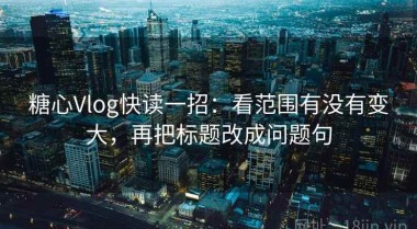 糖心Vlog快读一招：看范围有没有变大，再把标题改成问题句