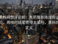 黑料网想评论前：先把推断降成假设句，再核对结尾收得太紧吗，黑料的定义