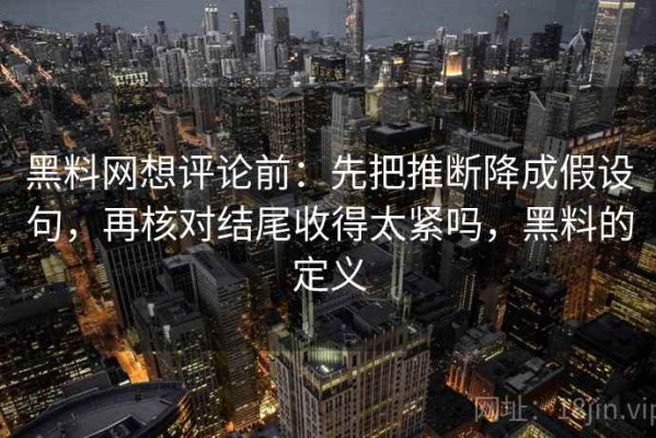 黑料网想评论前：先把推断降成假设句，再核对结尾收得太紧吗，黑料的定义