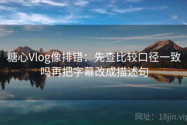糖心Vlog像排错：先查比较口径一致吗再把字幕改成描述句