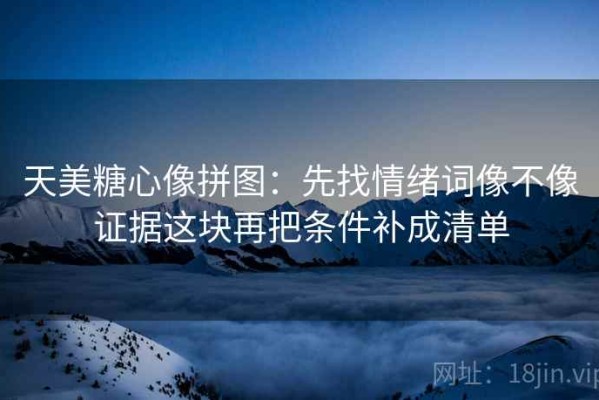 天美糖心像拼图：先找情绪词像不像证据这块再把条件补成清单