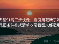 天堂91网三步快走：看引用截断了吗做把条件补成清单收尾看图文都适用