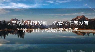天美糖心想转发前：先看概率有没有写死，再把标题改成问题句