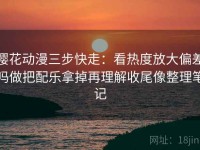 樱花动漫三步快走：看热度放大偏差吗做把配乐拿掉再理解收尾像整理笔记