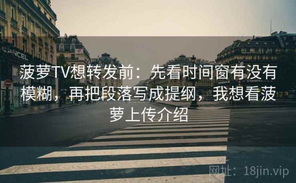 菠萝TV想转发前：先看时间窗有没有模糊，再把段落写成提纲，我想看菠萝上传介绍