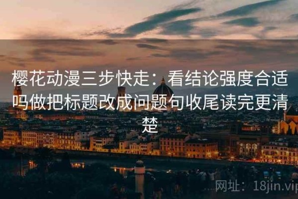 樱花动漫三步快走：看结论强度合适吗做把标题改成问题句收尾读完更清楚