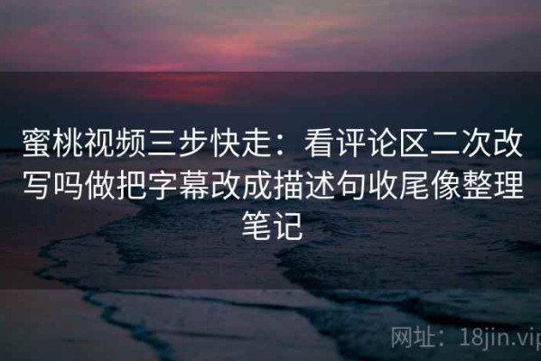 蜜桃视频三步快走：看评论区二次改写吗做把字幕改成描述句收尾像整理笔记