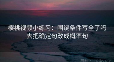 樱桃视频小练习：围绕条件写全了吗去把确定句改成概率句