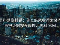 黑料网像排错：先查结尾收得太紧吗再把证据按强弱排，黑料 官网