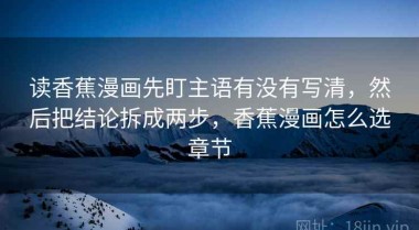 读香蕉漫画先盯主语有没有写清，然后把结论拆成两步，香蕉漫画怎么选章节