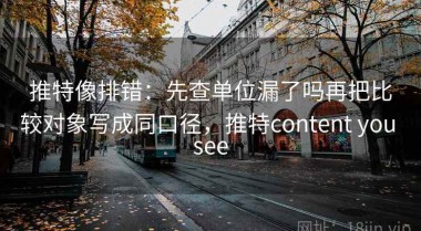 推特像排错：先查单位漏了吗再把比较对象写成同口径，推特content you see