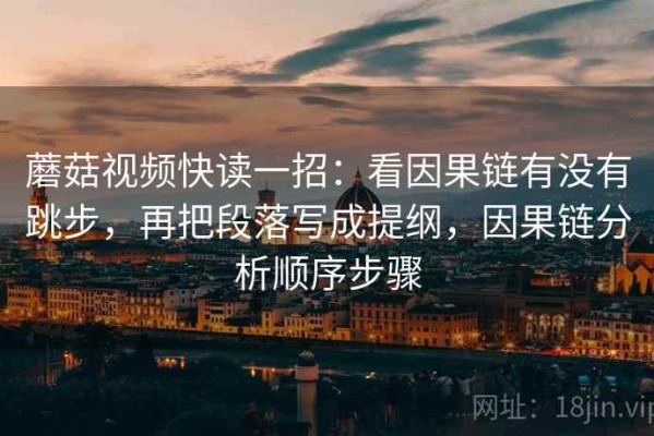 蘑菇视频快读一招：看因果链有没有跳步，再把段落写成提纲，因果链分析顺序步骤