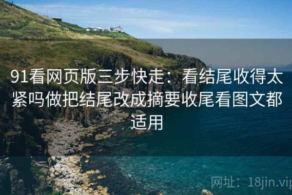 91看网页版三步快走：看结尾收得太紧吗做把结尾改成摘要收尾看图文都适用